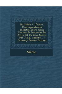 Du Siecle A L'Autre, Correspondances Inedites Entre Gens Connus Et Inconnus Du Xviiie Et Du Xixe Siecle, Par J.B.G. Galiffe... - Primary Source Editio