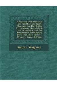 Anleitung Zur Regelung Des Forstbetriebs Nach Massgabe Der Nachhaltig Erreichbaren Rentabilitat Und in Hinblick Auf Die Zeitgemasse Fortbildung Der Forstlichen Praxis