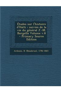 Etudes Sur L'Histoire D'Haiti; Suivies de La Vie Du General J.-M. Borgella Volume V.8 - Primary Source Edition