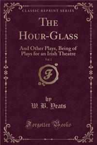 The Hour-Glass, Vol. 2: And Other Plays, Being of Plays for an Irish Theatre (Classic Reprint)