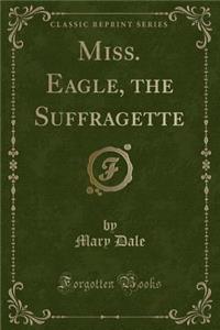 Miss. Eagle, the Suffragette (Classic Reprint)