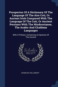 Prospectus Of A Dictionary Of The Language Of The Aire Coti, Or Ancient Irish Compared With The Language Of The Cuti, Or Ancient Persians With The Hindoostanee, The Arabic And Chaldean Languages