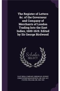 The Register of Letters &c. of the Governour and Company of Merchants of London Trading Into the East Indies, 1600-1619. Edited by Sir George Birdwood