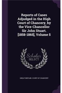 Reports of Cases Adjudged in the High Court of Chancery, by the Vice-Chancellor Sir John Stuart. [1858-1865], Volume 5