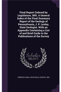 Final Report Ordered by Legislature, 1891. a General Index of the Final Summary Report of the Geology of Pennsylvania, J. P. Lesley, State Geologist. with an Appendix Containing a List of and Brief Guide to the Publications of the Survey