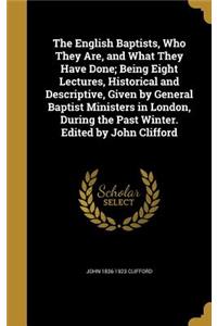 The English Baptists, Who They Are, and What They Have Done; Being Eight Lectures, Historical and Descriptive, Given by General Baptist Ministers in London, During the Past Winter. Edited by John Clifford