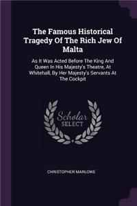 Famous Historical Tragedy Of The Rich Jew Of Malta: As It Was Acted Before The King And Queen In His Majesty's Theatre, At Whitehall, By Her Majesty's Servants At The Cockpit