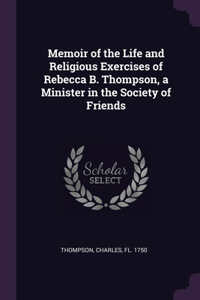 Memoir of the Life and Religious Exercises of Rebecca B. Thompson, a Minister in the Society of Friends