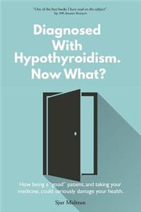 Diagnosed with Hypothyroidism Now What?: How Being a Good Patient, and Taking Your Medicine, Could Seriously Damage Your Health.: How Being a Good Patient, and Taking Your Medicine, Could Seriously Damage Your Health.