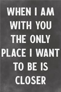 When I Am With You The Only Place I Want To Be Is Closer