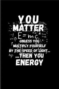 You Matter E=mc² Unless You Multiply Yourself By The Speed Of Light... Then You Energy