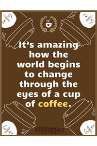 It's amazing how the world begins to change through the eyes of a cup of coffee: Large Journal To Write In, Coffee Lovers Gifts, - Coffee Roasting Log - Over 100 Roasting Log Pages - - 8.5x11 Sized - Record Time.