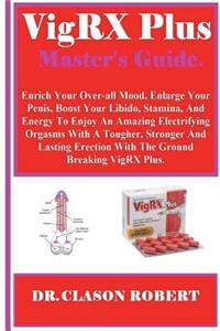 Vigrx Plus Master's Guide: Enrich Your Over-All Mood, Enlarge Your Penis, Boost Your Libido, Stamina, and Energy to Enjoy an Amazing Electrifying Orgasms with a Tougher, Stronger and Lasting Erection with the Ground Breaking Vigrx Plus