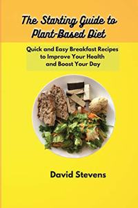 The Starting Guide to Plant-Based Diet: Quick and Easy Breakfast Recipes to Improve Your Health and Boost Your Day