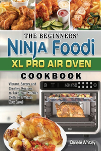 Beginners' Ninja Foodi XL Pro Air Oven Cookbook: Vibrant, Savory and Creative Recipes to Take Your Kitchen Skills to a Whole New Level