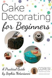 Cake Decorating for Beginners. A Practical Guide