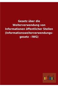 Gesetz über die Weiterverwendung von Informationen öffentlicher Stellen (Informationsweiterverwendungs- gesetz - IWG)