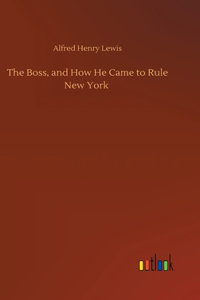 Boss, and How He Came to Rule New York