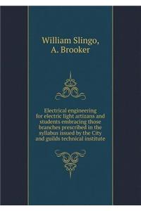 Electrical Engineering for Electric Light Artizans and Students Embracing Those Branches Prescribed in the Syllabus Issued by the City and Guilds Technical Institute