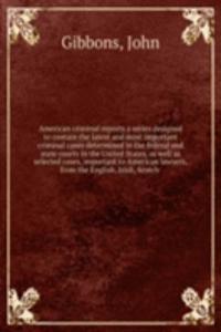 American criminal reports a series designed to contain the latest and most important criminal cases determined in the federal and state courts in the United States, as well as selected cases, important to American lawyers, from the English, Irish,