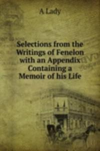 Selections from the Writings of Fenelon with an Appendix Containing a Memoir of his Life