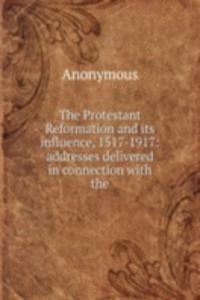 Protestant Reformation and its influence, 1517-1917: addresses delivered in connection with the