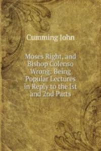 Moses Right, and Bishop Colenso Wrong: Being Popular Lectures in Reply to the lst and 2nd Parts