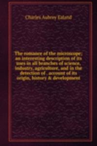 romance of the microscope; an interesting description of its uses in all branches of science, industry, agriculture, and in the detection of . account of its origin, history & development