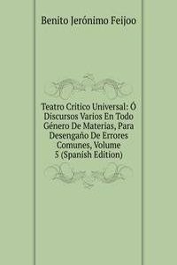 Teatro Critico Universal: O Discursos Varios En Todo Genero De Materias, Para Desengano De Errores Comunes, Volume 5 (Spanish Edition)