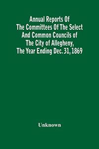 Annual Reports Of The Committees Of The Select And Common Councils Of The City Of Allegheny, With The Report Of The City Controller And Other City Officers, Also, Statements Of The Accounts Of The Various City Officers, Report Of The Directors Of T