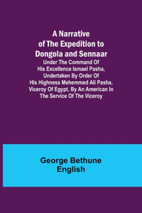 Narrative of the Expedition to Dongola and Sennaar; Under the Command of His Excellence Ismael Pasha, undertaken by Order of His Highness Mehemmed Ali Pasha, Viceroy of Egypt, By An American In The Service Of The Viceroy