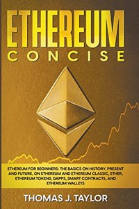 Ethereum Concise: Ethereum for Beginners: The Basics on History, Present and Future, on Ethereum and Ethereum Classic, Ether, Ethereum Tokens, DApps, Smart Contracts,