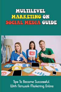 Multilevel Marketing On Social Media Guide: Tips To Become Successful With Network Marketing Online: Mlm Network Marketing Success Tips