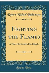 Fighting the Flames: A Tale of the London Fire Brigade (Classic Reprint)