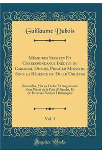 Mï¿½moires Secrets Et Correspondance Inï¿½dite Du Cardinal Dubois, Premier Ministre Sous La Rï¿½gence Du Duc d'Orlï¿½ans, Vol. 1: Recueillis, MIS En Ordre Et Augmentï¿½s d'Un Prï¿½cis de la Paix d'Utrecht, Et de Diverses Notices Historiques (Classi