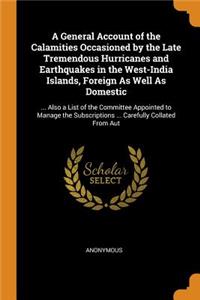 General Account of the Calamities Occasioned by the Late Tremendous Hurricanes and Earthquakes in the West-India Islands, Foreign As Well As Domestic