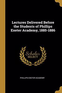 Lectures Delivered Before the Students of Phillips Exeter Academy, 1885-1886