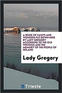 Book of Saints and Wonders Put Down Here by Lady Gregory According to the Old Writings and the Memory of the People of Ireland