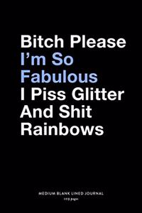 Bitch Please I'm So Fabulous I Piss Glitter And Shit Rainbows, Medium Blank Lined Journal, 109 Pages