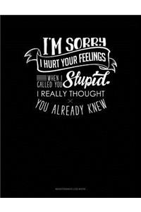 I'm Sorry I Hurt Your Feelings When I Called You Stupid I Really Thought You Already Knew