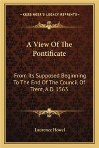 A View of the Pontificate: From Its Supposed Beginning To The End Of The Council Of Trent, A.D. 1563