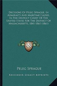 Decisions Of Peleg Sprague, In Admiralty And Maritime Causes, In The District Court Of The United States For The District Of Massachusetts, 1841-1861 (1861)