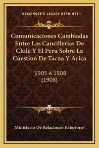 Comunicaciones Cambiadas Entre Las Cancillerias De Chile Y El Peru Sobre La Cuestion De Tacna Y Arica