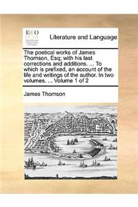 The Poetical Works of James Thomson, Esq; With His Last Corrections and Additions. ... to Which Is Prefixed, an Account of the Life and Writings of the Author. in Two Volumes. ... Volume 1 of 2