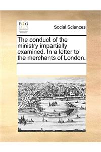 Conduct of the Ministry Impartially Examined. in a Letter to the Merchants of London.