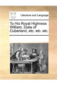 To His Royal Highness William, Duke of Cuberland, etc. etc. etc.