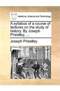 A Syllabus of a Course of Lectures on the Study of History. by Joseph Priestley, ...