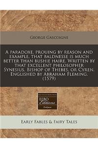 A Paradoxe, Prouing by Reason and Example, That Baldnesse Is Much Better Than Bushie Haire. Written by That Excellent Philosopher Synesius, Bishop of Thebes, or Cyren. Englished by Abraham Fleming. (1579)