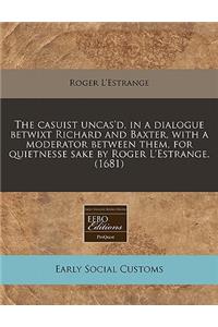 The Casuist Uncas'd, in a Dialogue Betwixt Richard and Baxter, with a Moderator Between Them, for Quietnesse Sake by Roger L'Estrange. (1681)