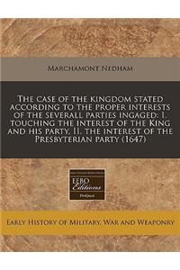 The Case of the Kingdom Stated According to the Proper Interests of the Severall Parties Ingaged: I. Touching the Interest of the King and His Party, II. the Interest of the Presbyterian Party (1647)